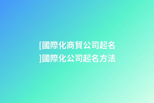 [國際化商貿公司起名]國際化公司起名方法-第1張-公司起名-玄機派